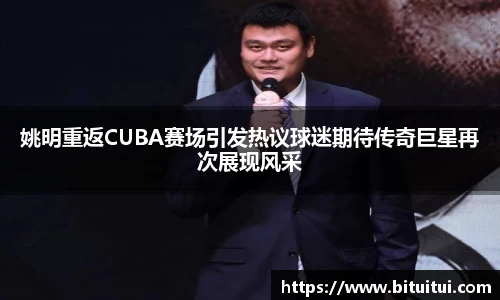 姚明重返CUBA赛场引发热议球迷期待传奇巨星再次展现风采