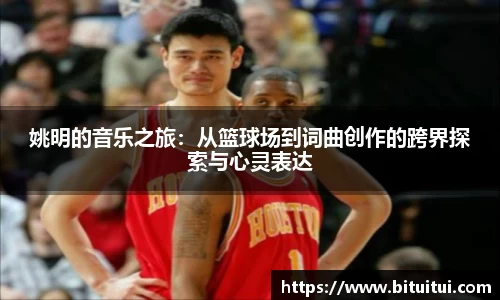 姚明的音乐之旅：从篮球场到词曲创作的跨界探索与心灵表达